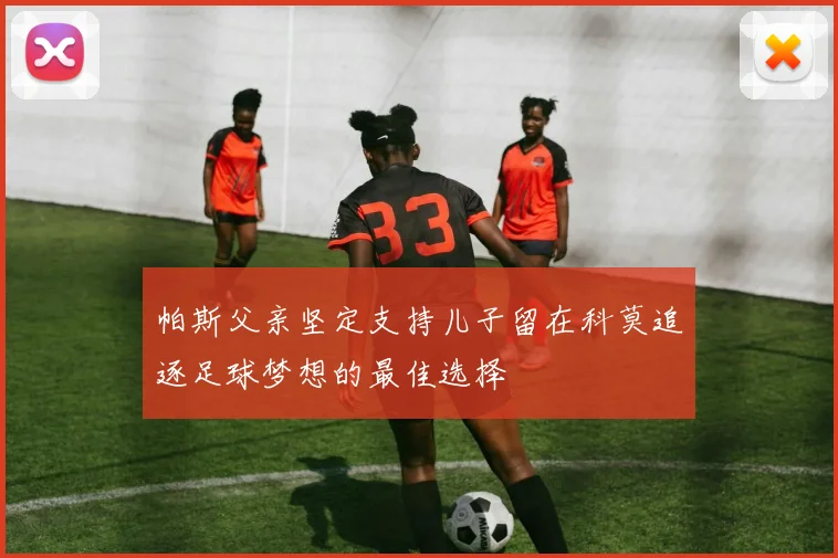 帕斯父亲坚定支持儿子留在科莫追逐足球梦想的最佳选择