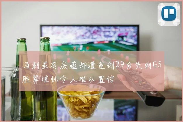 马刺虽有底蕴却遭重创29分失利G5胜算堪忧令人难以置信