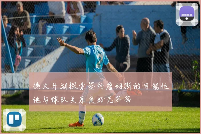 热火计划探索签约詹姆斯的可能性他与球队关系良好无芥蒂