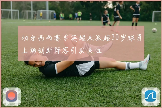 切尔西两赛季英超未派超30岁球员上场创新阵容引发关注