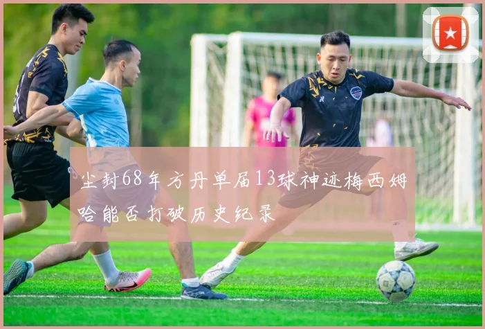 尘封68年方丹单届13球神迹梅西姆哈能否打破历史纪录