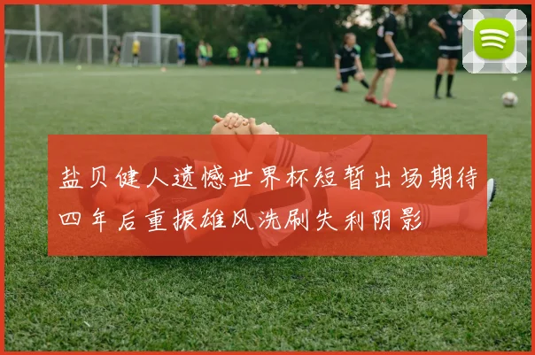 盐贝健人遗憾世界杯短暂出场期待四年后重振雄风洗刷失利阴影
