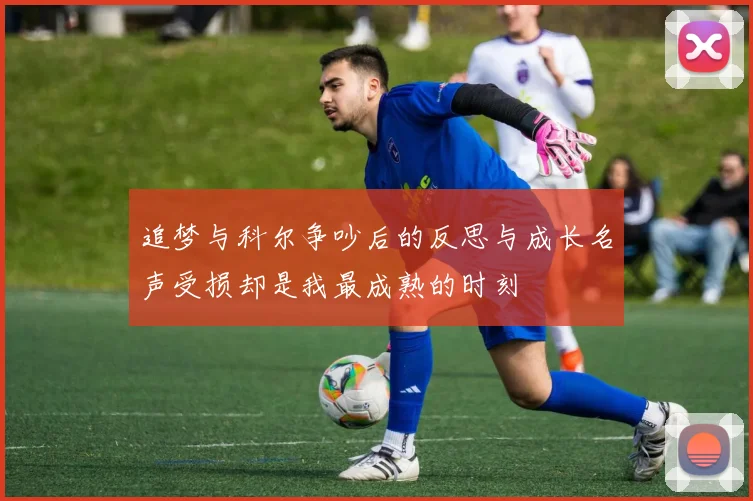 追梦与科尔争吵后的反思与成长名声受损却是我最成熟的时刻