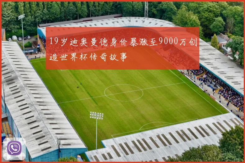 19岁迪奥曼德身价暴涨至9000万创造世界杯传奇故事