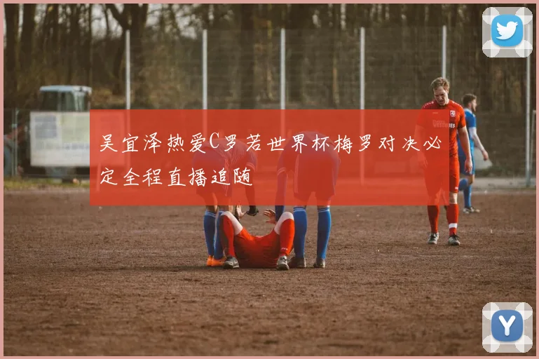 吴宜泽热爱C罗若世界杯梅罗对决必定全程直播追随