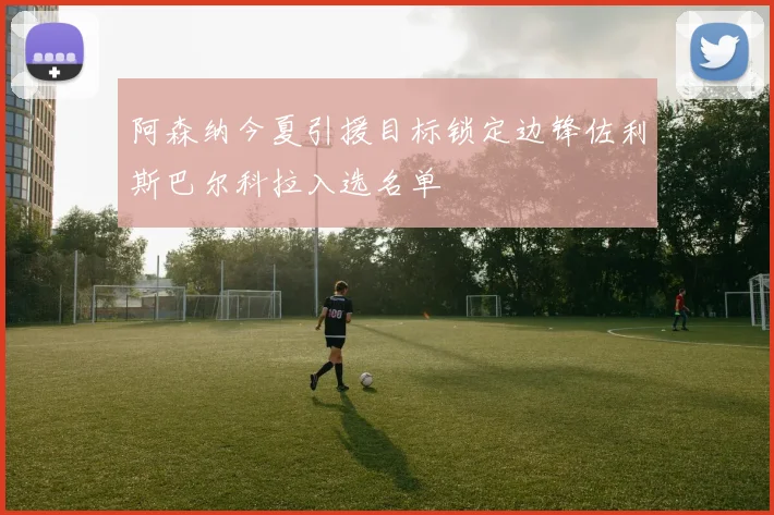 阿森纳今夏引援目标锁定边锋佐利斯巴尔科拉入选名单