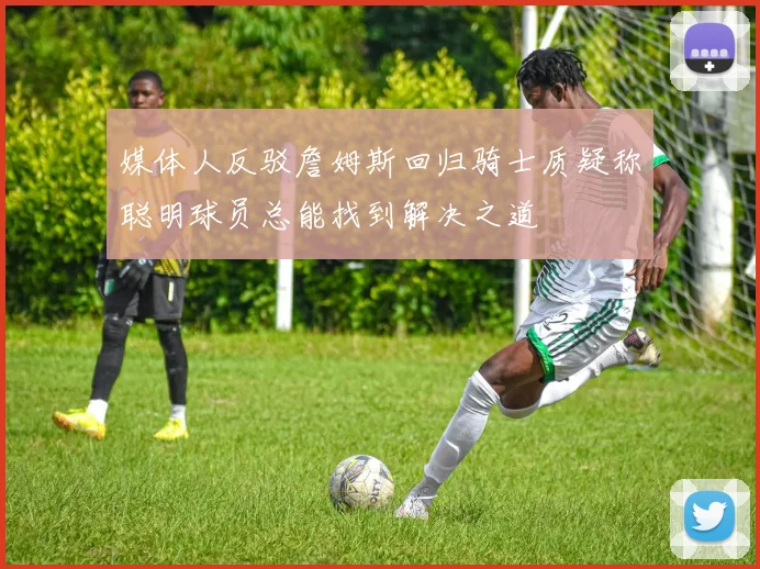媒体人反驳詹姆斯回归骑士质疑称聪明球员总能找到解决之道