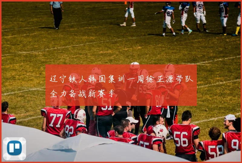 辽宁铁人韩国集训一周徐正源带队全力备战新赛季