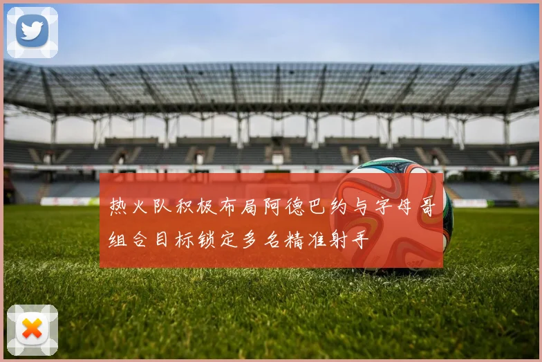 热火队积极布局阿德巴约与字母哥组合目标锁定多名精准射手