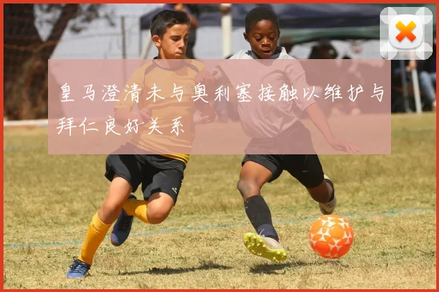 皇马澄清未与奥利塞接触以维护与拜仁良好关系