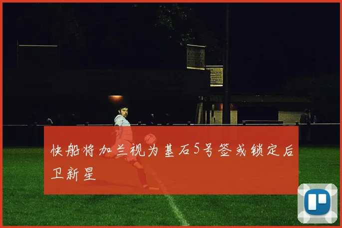 快船将加兰视为基石5号签或锁定后卫新星